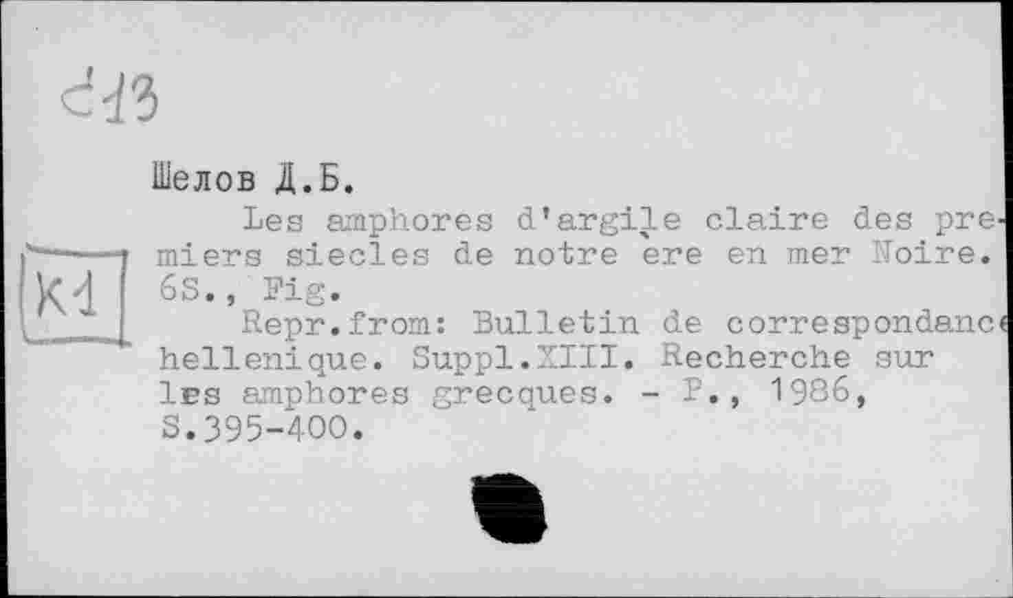 ﻿Шелов Д.Б.
Les amphores d’argile claire des pre miers siècles de notre ere en mer Noire. 6S., Fig.
Repr.from: Bulletin de correspondanc hellénique. Suppl.NUI. Recherche sur Ies amphores grecques. - F., 1986, S.395-400.